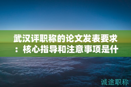 武汉评职称的论文发表要求：核心指导和注意事项是什么？