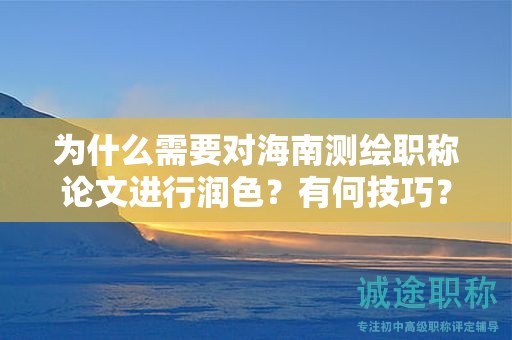 为什么需要对海南测绘职称论文进行润色？有何技巧？