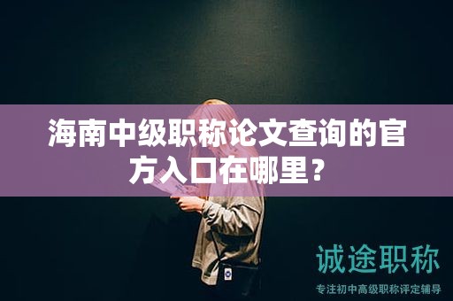 海南中级职称论文查询的官方入口在哪里？