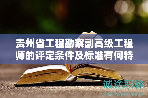 贵州省工程勘察副高级工程师的评定条件及标准有何特点？