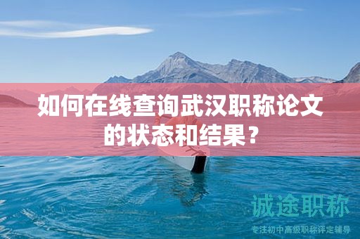 如何在线查询武汉职称论文的状态和结果？