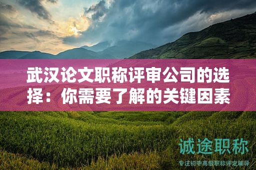 武汉论文职称评审公司的选择：你需要了解的关键因素！