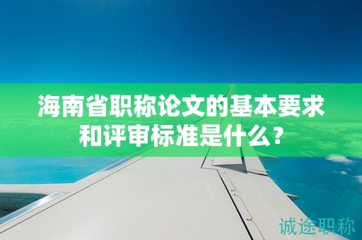 海南省职称论文的基本要求和评审标准是什么？