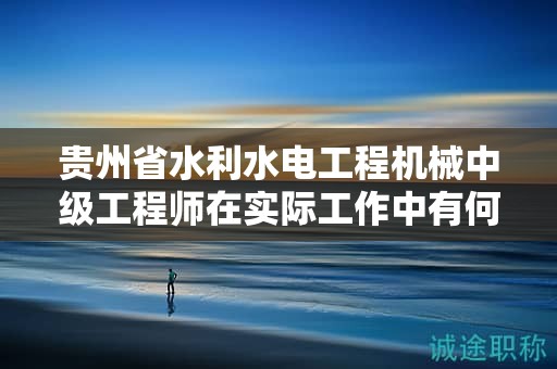 贵州省水利水电工程机械中级工程师在实际工作中有何用途和价值？