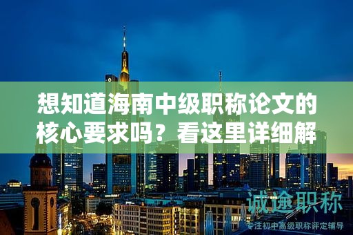 想知道海南中级职称论文的核心要求吗？看这里详细解读！