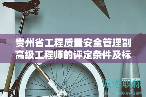 贵州省工程质量安全管理副高级工程师的评定条件及标准：核心内容是什么？
