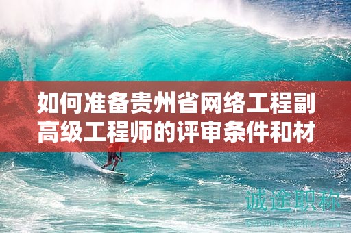如何准备贵州省网络工程副高级工程师的评审条件和材料？