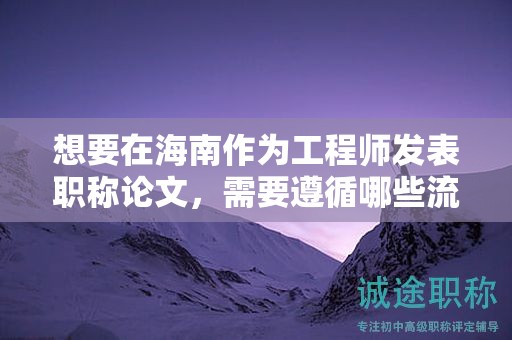 想要在海南作为工程师发表职称论文，需要遵循哪些流程？