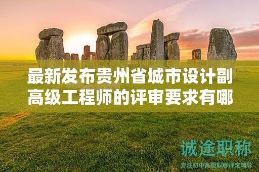 最新发布贵州省城市设计副高级工程师的评审要求有哪些变化？