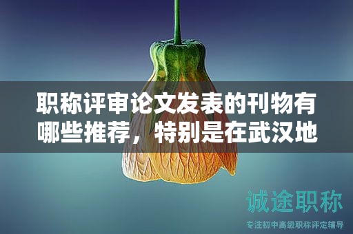 职称评审论文发表的刊物有哪些推荐，特别是在武汉地区？