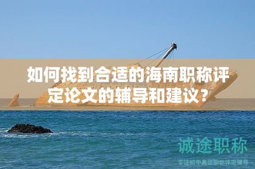 如何找到合适的海南职称评定论文的辅导和建议？