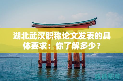 湖北武汉职称论文发表的具体要求：你了解多少？