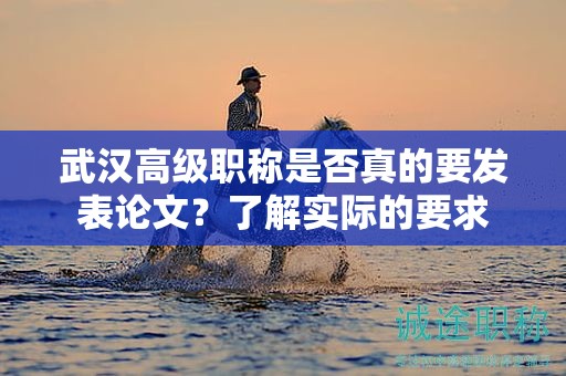 武汉高级职称是否真的要发表论文？了解实际的要求