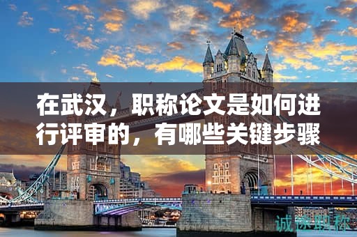 在武汉，职称论文是如何进行评审的，有哪些关键步骤？