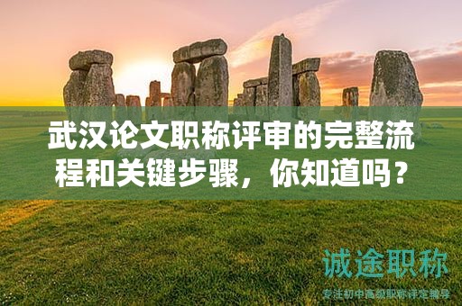 武汉论文职称评审的完整流程和关键步骤，你知道吗？