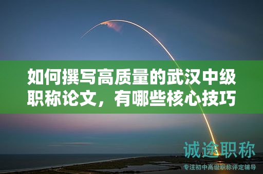 如何撰写高质量的武汉中级职称论文，有哪些核心技巧？
