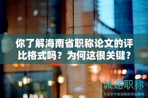 你了解海南省职称论文的评比格式吗？为何这很关键？