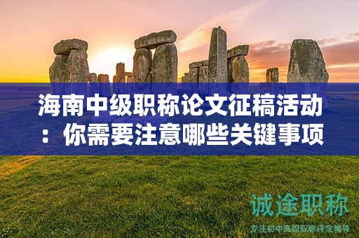 海南中级职称论文征稿活动：你需要注意哪些关键事项？