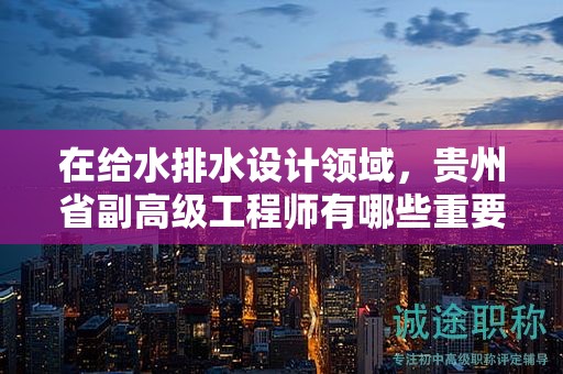 在给水排水设计领域，贵州省副高级工程师有哪些重要用途？