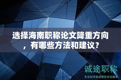 选择海南职称论文降重方向，有哪些方法和建议？
