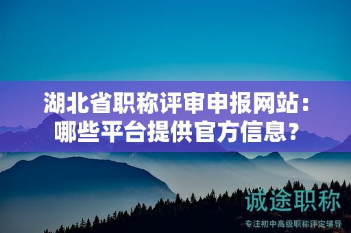 湖北省职称评审申报网站：哪些平台提供官方信息？