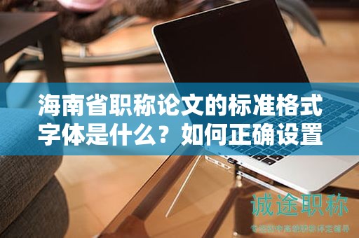 海南省职称论文的标准格式字体是什么？如何正确设置？