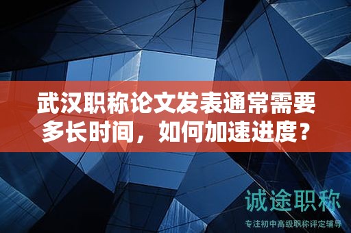 武汉职称论文发表通常需要多长时间，如何加速进度？