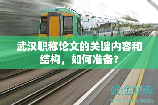 武汉职称论文的关键内容和结构，如何准备？