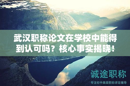 武汉职称论文在学校中能得到认可吗？核心事实揭晓！
