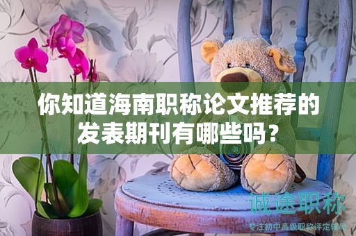 你知道海南职称论文推荐的发表期刊有哪些吗？