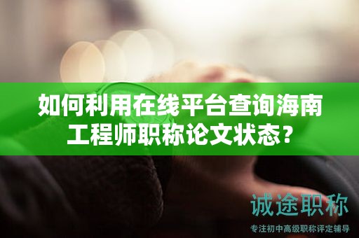 如何利用在线平台查询海南工程师职称论文状态？