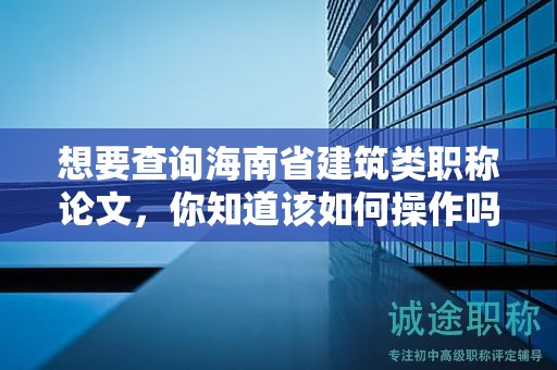想要查询海南省建筑类职称论文，你知道该如何操作吗？