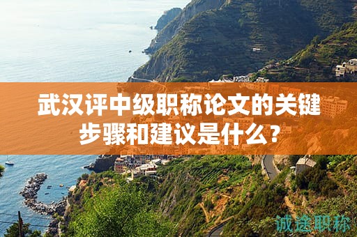 武汉评中级职称论文的关键步骤和建议是什么？