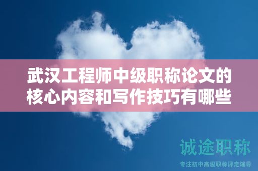 武汉工程师中级职称论文的核心内容和写作技巧有哪些？
