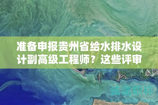 准备申报贵州省给水排水设计副高级工程师？这些评审条件你清楚吗？