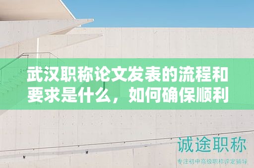 武汉职称论文发表的流程和要求是什么，如何确保顺利？