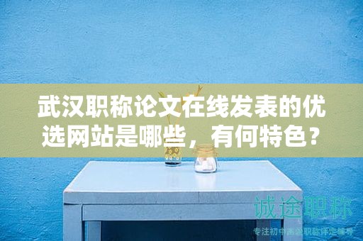 武汉职称论文在线发表的优选网站是哪些，有何特色？