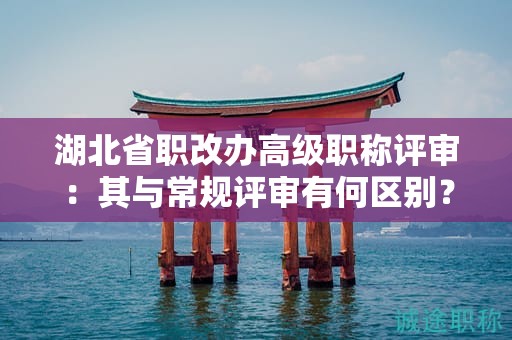 湖北省职改办高级职称评审：其与常规评审有何区别？