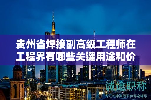 贵州省焊接副高级工程师在工程界有哪些关键用途和价值？