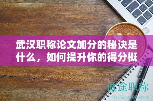武汉职称论文加分的秘诀是什么，如何提升你的得分概率？