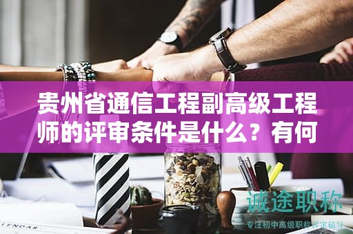 贵州省通信工程副高级工程师的评审条件是什么？有何特殊要求？
