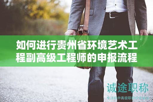 如何进行贵州省环境艺术工程副高级工程师的申报流程？有何核心注意事项？