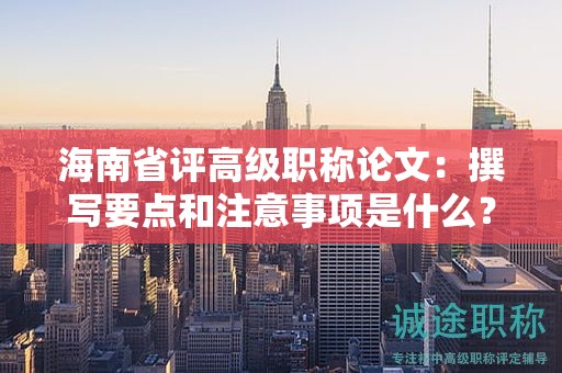 海南省评高级职称论文：撰写要点和注意事项是什么？