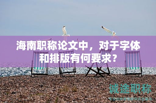 海南职称论文中，对于字体和排版有何要求？