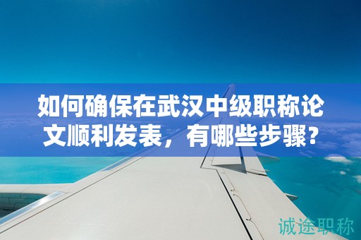 如何确保在武汉中级职称论文顺利发表，有哪些步骤？