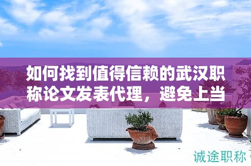 如何找到值得信赖的武汉职称论文发表代理，避免上当受骗？