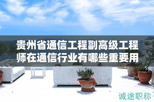 贵州省通信工程副高级工程师在通信行业有哪些重要用途？