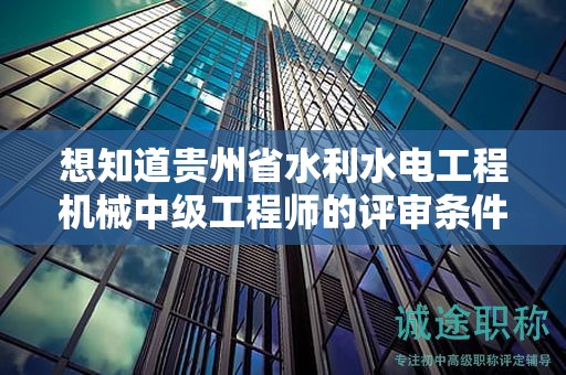 想知道贵州省水利水电工程机械中级工程师的评审条件吗？