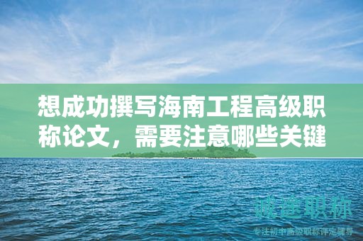 想成功撰写海南工程高级职称论文，需要注意哪些关键点？