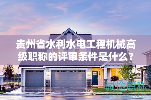 贵州省水利水电工程机械高级职称的评审条件是什么？为何这么规定？